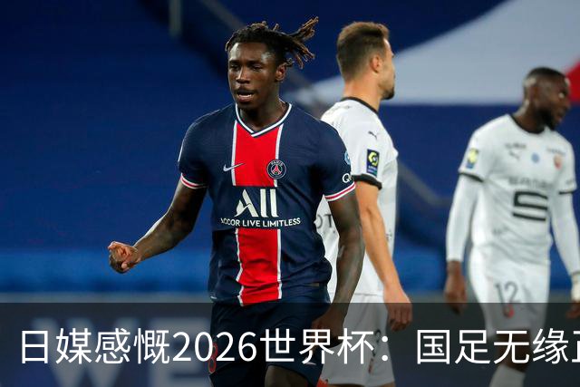 日媒感慨2026世界杯：国足无缘正赛，中国球迷只剩裁判可关注