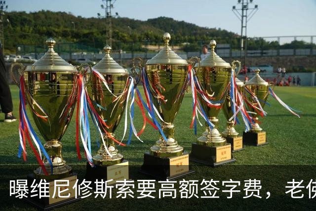 曝维尼修斯索要高额签字费，老佛爷明确拒绝，留欧洲只能选阿森纳
