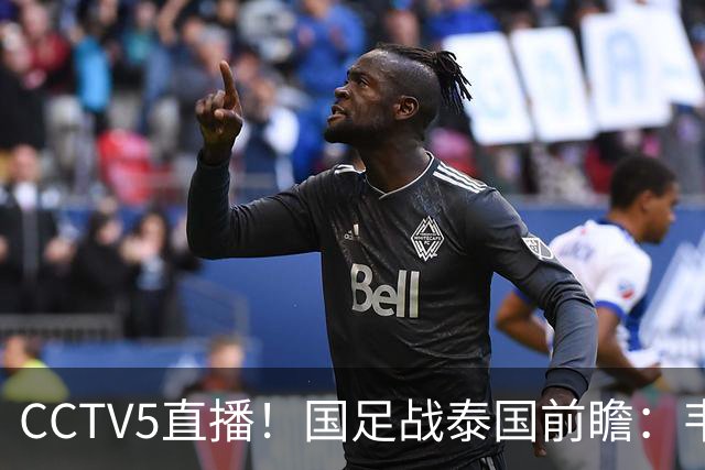 CCTV5直播！国足战泰国前瞻：韦7张9再联手，拜合拉木挑重担